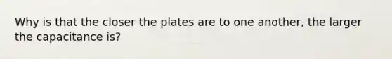 Why is that the closer the plates are to one another, the larger the capacitance is?