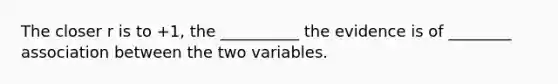 The closer r is to +​1, the __________ the evidence is of ________ association between the two variables.