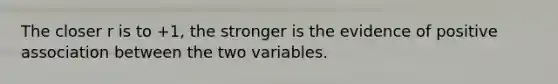 The closer r is to +1, the stronger is the evidence of positive association between the two variables.