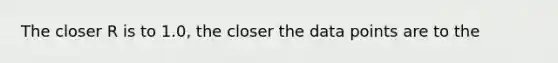 The closer R is to 1.0, the closer the data points are to the