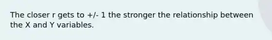 The closer r gets to +/- 1 the stronger the relationship between the X and Y variables.