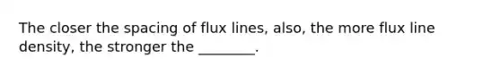 The closer the spacing of flux lines, also, the more flux line density, the stronger the ________.