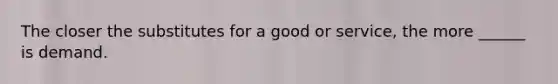 The closer the substitutes for a good or​ service, the more​ ______ is demand.