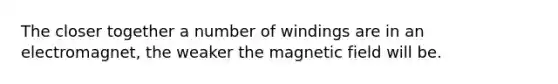 The closer together a number of windings are in an electromagnet, the weaker the magnetic field will be.