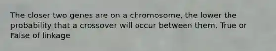 The closer two genes are on a chromosome, the lower the probability that a crossover will occur between them. True or False of linkage