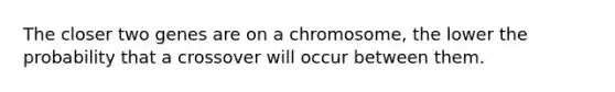 The closer two genes are on a chromosome, the lower the probability that a crossover will occur between them.