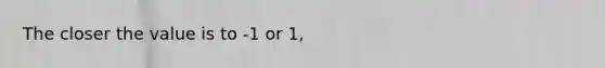 The closer the value is to -1 or 1,