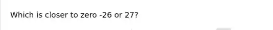 Which is closer to zero -26 or 27?