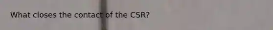 What closes the contact of the CSR?