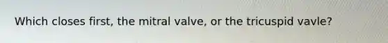 Which closes first, the mitral valve, or the tricuspid vavle?