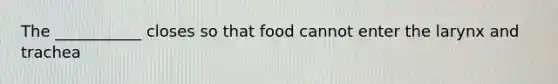 The ___________ closes so that food cannot enter the larynx and trachea