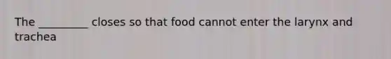 The _________ closes so that food cannot enter the larynx and trachea