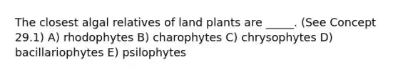 The closest algal relatives of land plants are _____. (See Concept 29.1) A) rhodophytes B) charophytes C) chrysophytes D) bacillariophytes E) psilophytes