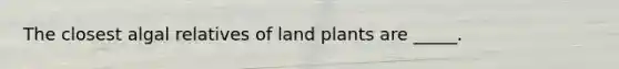 The closest algal relatives of land plants are _____.