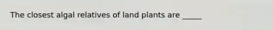 The closest algal relatives of land plants are _____