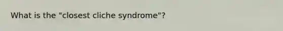 What is the "closest cliche syndrome"?