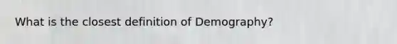 What is the closest definition of Demography?