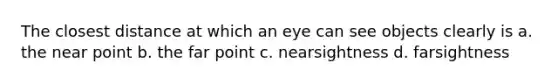 The closest distance at which an eye can see objects clearly is a. the near point b. the far point c. nearsightness d. farsightness