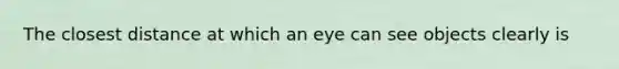 The closest distance at which an eye can see objects clearly is