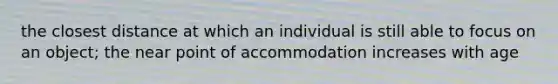 the closest distance at which an individual is still able to focus on an object; the near point of accommodation increases with age