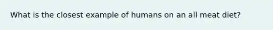 What is the closest example of humans on an all meat diet?