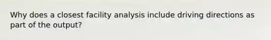 Why does a closest facility analysis include driving directions as part of the output?