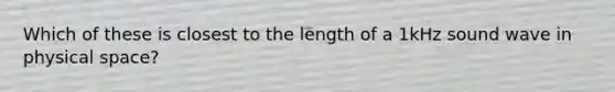 Which of these is closest to the length of a 1kHz sound wave in physical space?