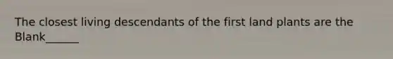 The closest living descendants of the first land plants are the Blank______