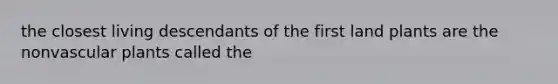 the closest living descendants of the first land plants are the nonvascular plants called the