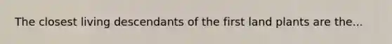 The closest living descendants of the first land plants are the...