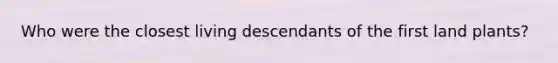 Who were the closest living descendants of the first land plants?
