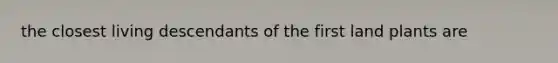 the closest living descendants of the first land plants are