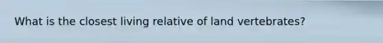 What is the closest living relative of land vertebrates?