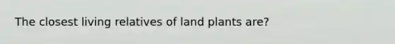 The closest living relatives of land plants are?