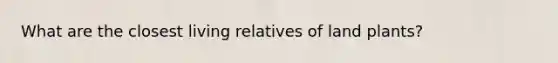 What are the closest living relatives of land plants?