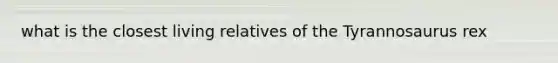 what is the closest living relatives of the Tyrannosaurus rex