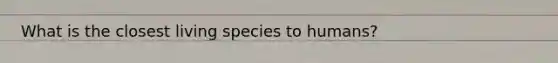 What is the closest living species to humans?