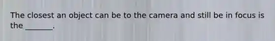 The closest an object can be to the camera and still be in focus is the _______.
