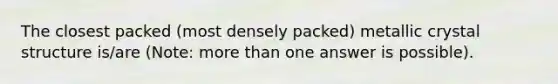 The closest packed (most densely packed) metallic crystal structure is/are (Note: more than one answer is possible).