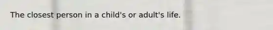 The closest person in a child's or adult's life.