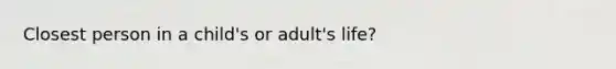 Closest person in a child's or adult's life?