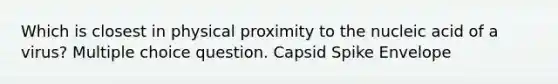 Which is closest in physical proximity to the nucleic acid of a virus? Multiple choice question. Capsid Spike Envelope