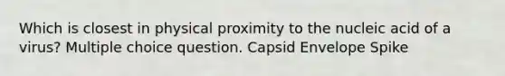 Which is closest in physical proximity to the nucleic acid of a virus? Multiple choice question. Capsid Envelope Spike