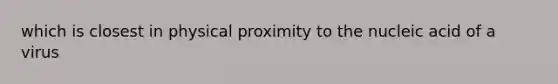 which is closest in physical proximity to the nucleic acid of a virus