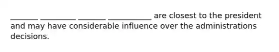 _______ _________ _______ ___________ are closest to the president and may have considerable influence over the administrations decisions.