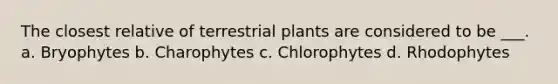 The closest relative of terrestrial plants are considered to be ___. a. Bryophytes b. Charophytes c. Chlorophytes d. Rhodophytes