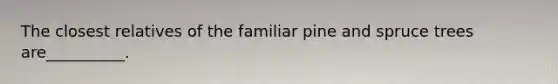 The closest relatives of the familiar pine and spruce trees are__________.
