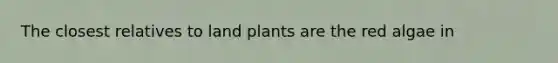 The closest relatives to land plants are the red algae in