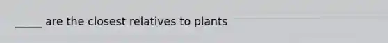 _____ are the closest relatives to plants