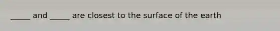 _____ and _____ are closest to the surface of the earth